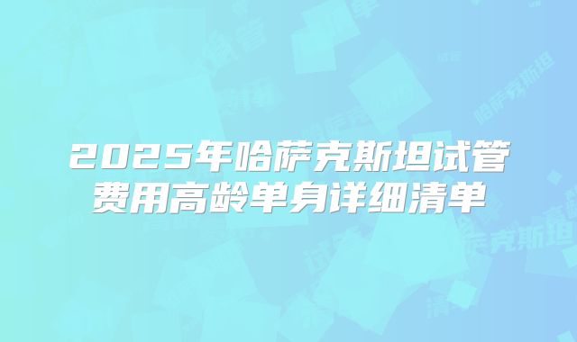 2025年哈萨克斯坦试管费用高龄单身详细清单