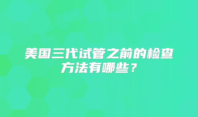 美国三代试管之前的检查方法有哪些?