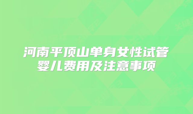 河南平顶山单身女性试管婴儿费用及注意事项