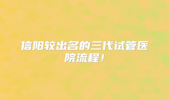 信阳较出名的三代试管医院流程！