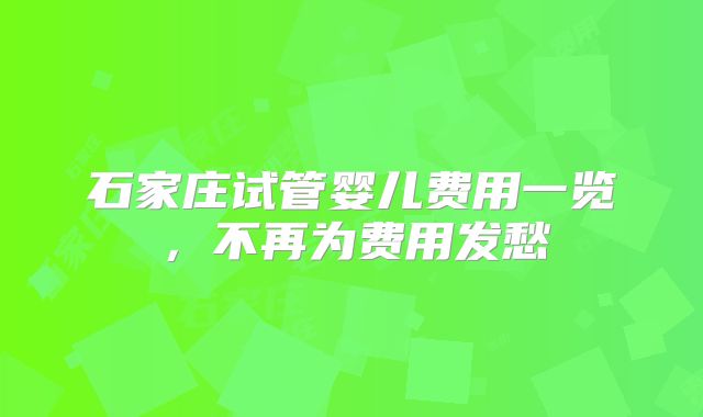 石家庄试管婴儿费用一览,不再为费用发愁