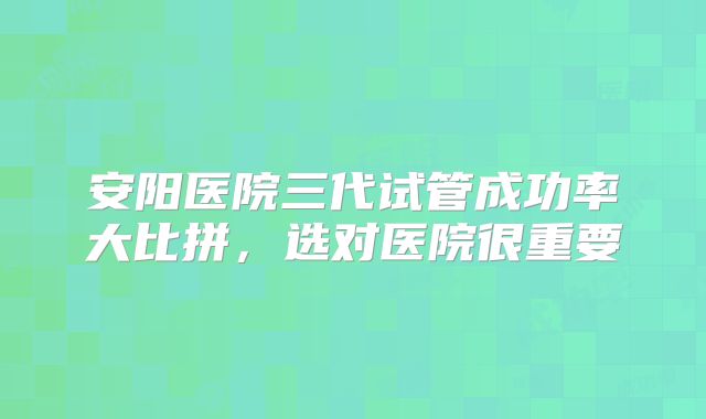 安阳医院三代试管成功率大比拼，选对医院很重要