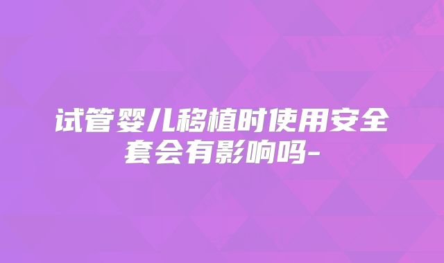 试管婴儿移植时使用安全套会有影响吗-