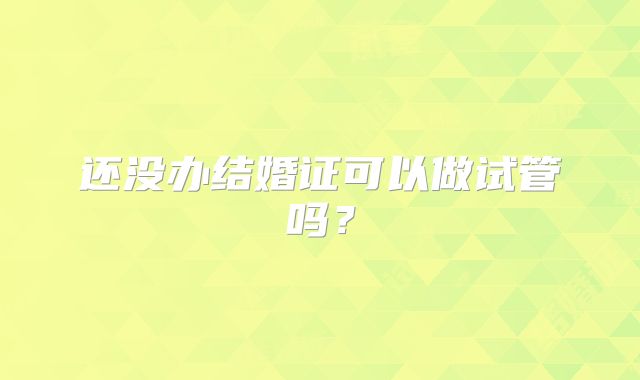 还没办结婚证可以做试管吗？