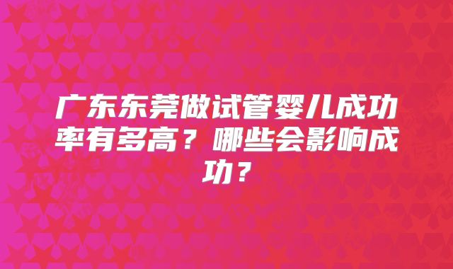 广东东莞做试管婴儿成功率有多高？哪些会影响成功？