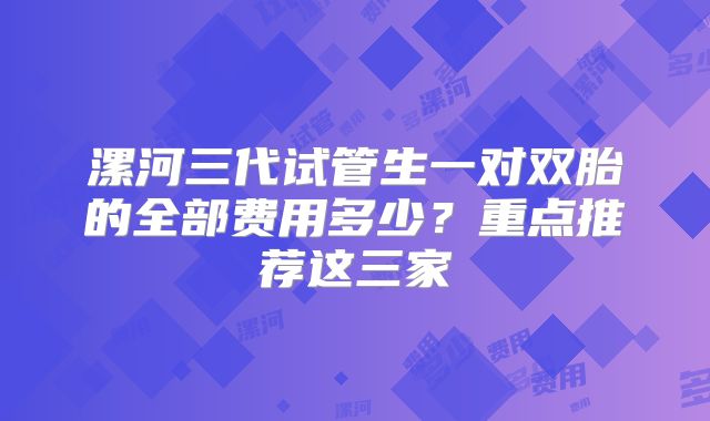 漯河三代试管生一对双胎的全部费用多少？重点推荐这三家