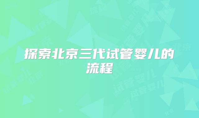 探索北京三代试管婴儿的流程