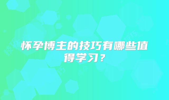 怀孕博主的技巧有哪些值得学习？