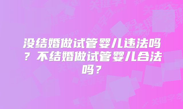没结婚做试管婴儿违法吗？不结婚做试管婴儿合法吗？