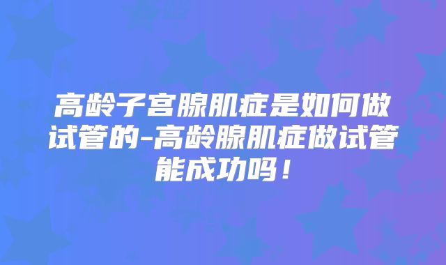 高龄子宫腺肌症是如何做试管的-高龄腺肌症做试管能成功吗！
