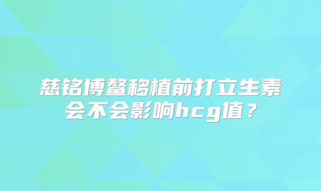 慈铭博鳌移植前打立生素会不会影响hcg值？
