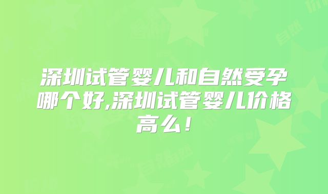 深圳试管婴儿和自然受孕哪个好,深圳试管婴儿价格高么!