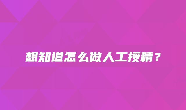想知道怎么做人工授精？