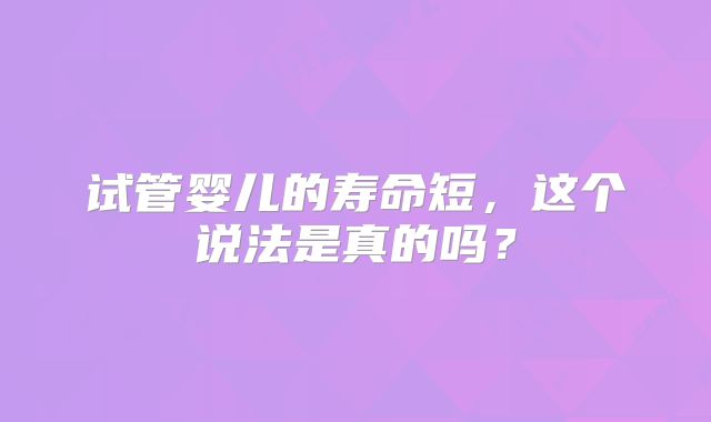 试管婴儿的寿命短，这个说法是真的吗？