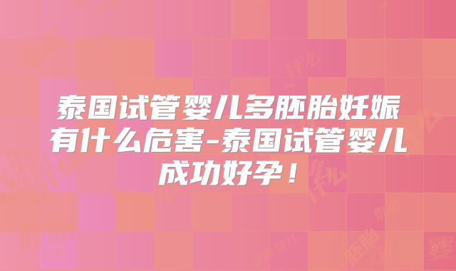泰国试管婴儿多胚胎妊娠有什么危害-泰国试管婴儿成功好孕!