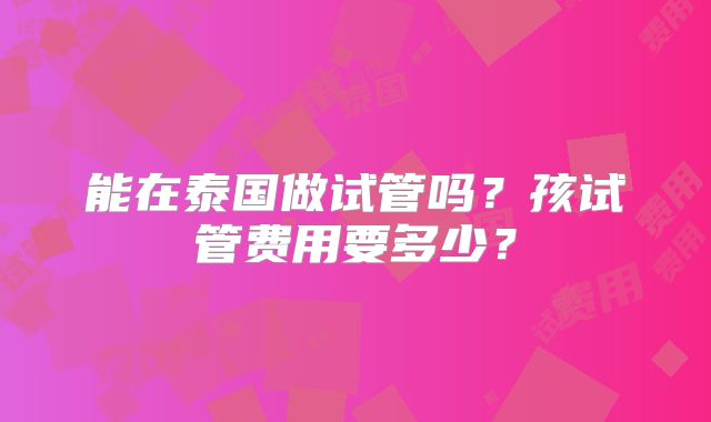 能在泰国做试管吗？孩试管费用要多少？