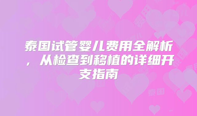 泰国试管婴儿费用全解析，从检查到移植的详细开支指南