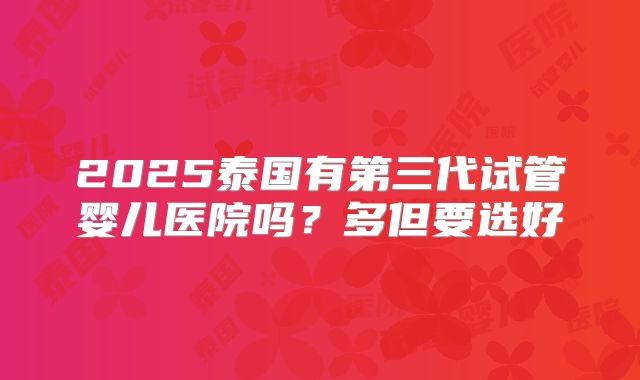2025泰国有第三代试管婴儿医院吗？多但要选好