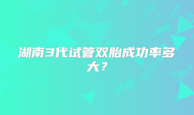 湖南3代试管双胎成功率多大？