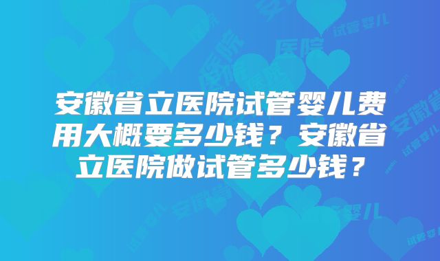 安徽省立医院试管婴儿费用大概要多少钱？安徽省立医院做试管多少钱？