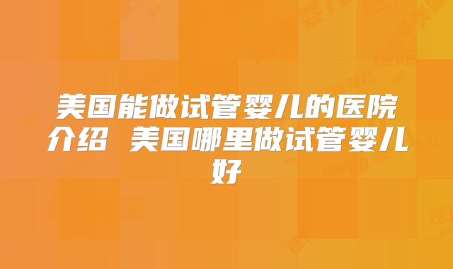 美国能做试管婴儿的医院介绍 美国哪里做试管婴儿好