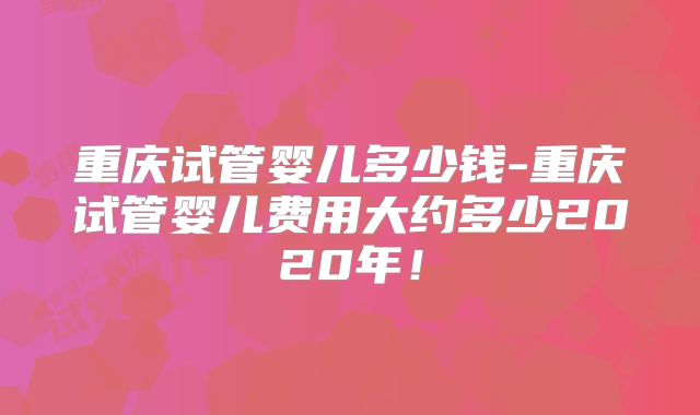 重庆试管婴儿多少钱-重庆试管婴儿费用大约多少2020年！