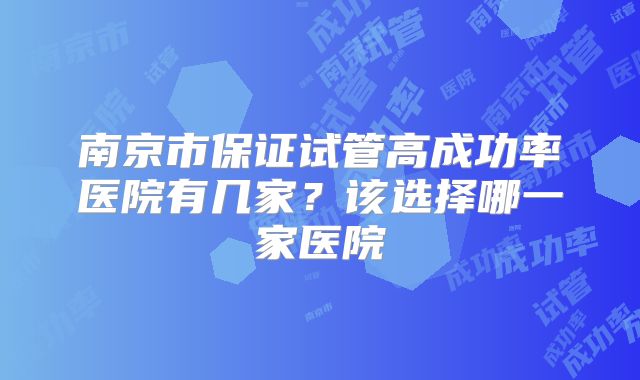 南京市保证试管高成功率医院有几家？该选择哪一家医院