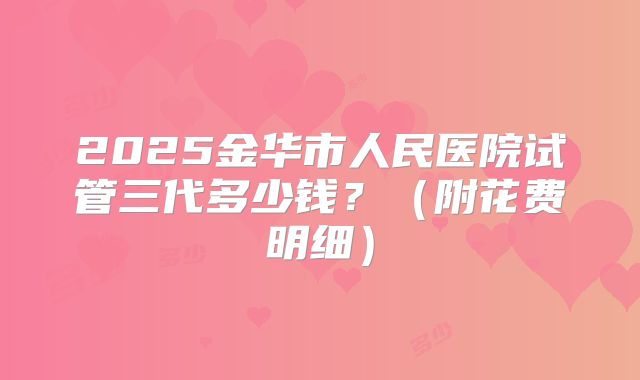 2025金华市人民医院试管三代多少钱?(附花费明细)