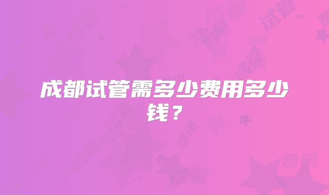 成都试管需多少费用多少钱？