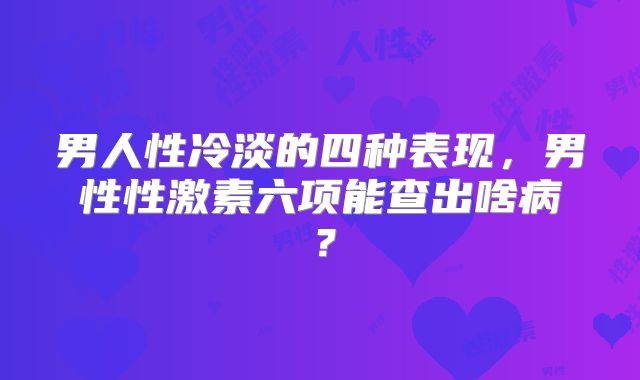 男人性冷淡的四种表现，男性性激素六项能查出啥病？