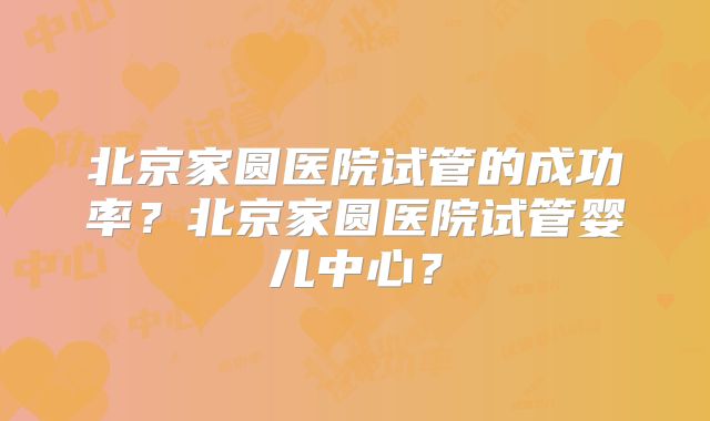 北京家圆医院试管的成功率?北京家圆医院试管婴儿中心?