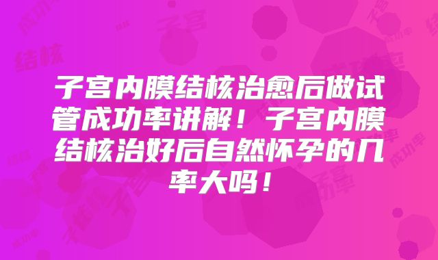 子宫内膜结核治愈后做试管成功率讲解!子宫内膜结核治好后自然怀孕的几率大吗!