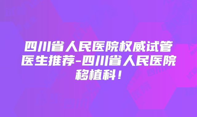 四川省人民医院权威试管医生推荐-四川省人民医院移植科!