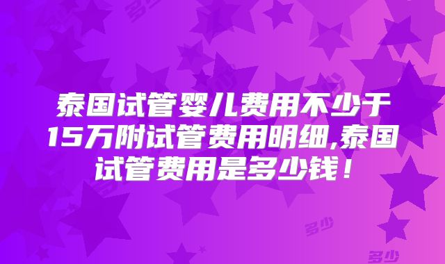 泰国试管婴儿费用不少于15万附试管费用明细,泰国试管费用是多少钱!