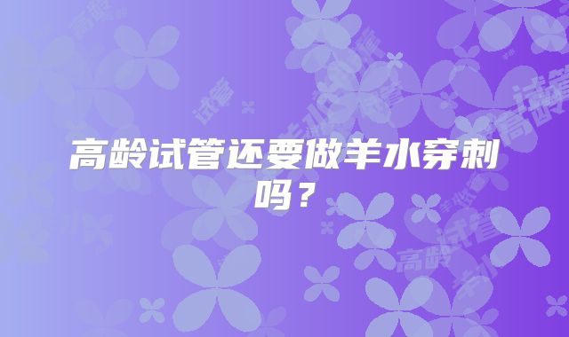 高龄试管还要做羊水穿刺吗？