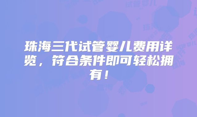 珠海三代试管婴儿费用详览，符合条件即可轻松拥有！