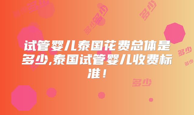 试管婴儿泰国花费总体是多少,泰国试管婴儿收费标准！