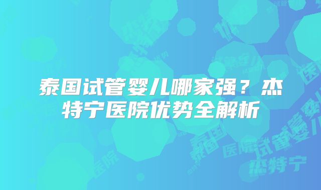 泰国试管婴儿哪家强？杰特宁医院优势全解析