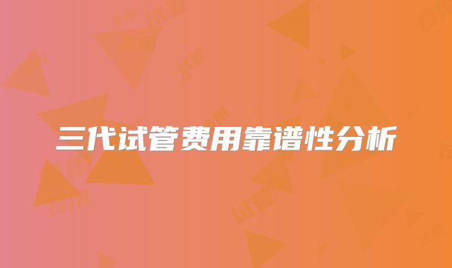 三代试管费用靠谱性分析