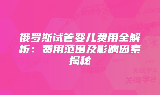 俄罗斯试管婴儿费用全解析：费用范围及影响因素揭秘