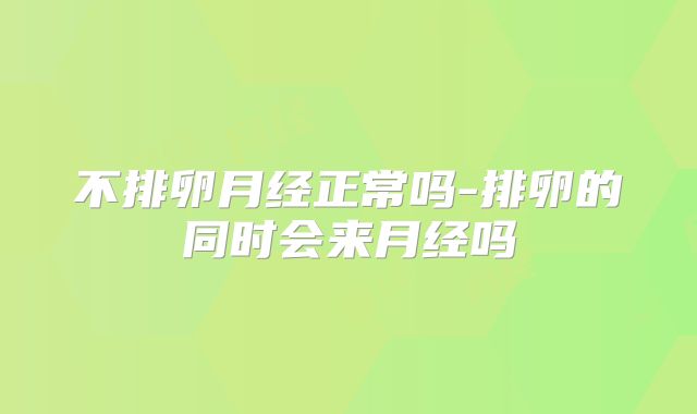 不排卵月经正常吗-排卵的同时会来月经吗