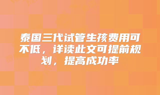 泰国三代试管生孩费用可不低,详读此文可提前规划,提高成功率