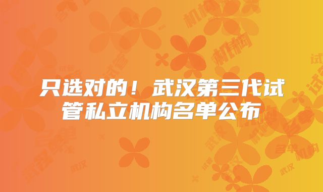 只选对的！武汉第三代试管私立机构名单公布