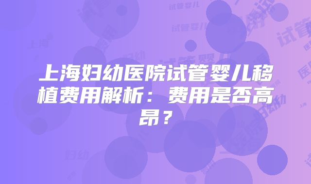 上海妇幼医院试管婴儿移植费用解析：费用是否高昂？
