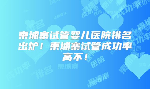柬埔寨试管婴儿医院排名出炉！柬埔寨试管成功率高不！