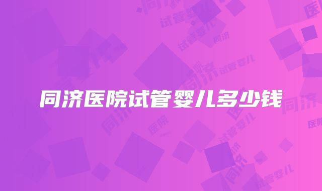 同济医院试管婴儿多少钱