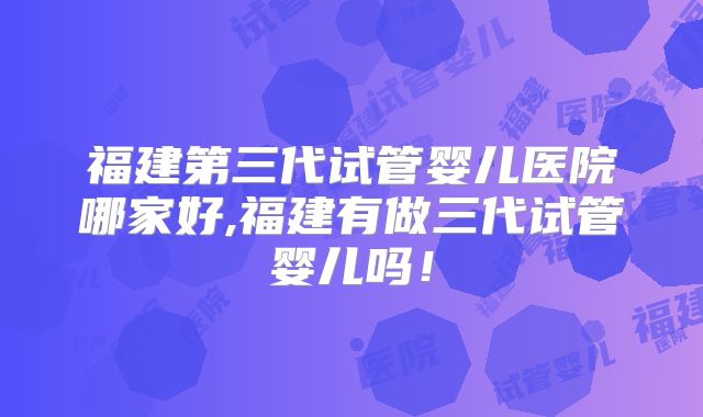 福建第三代试管婴儿医院哪家好,福建有做三代试管婴儿吗!