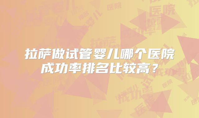 拉萨做试管婴儿哪个医院成功率排名比较高？