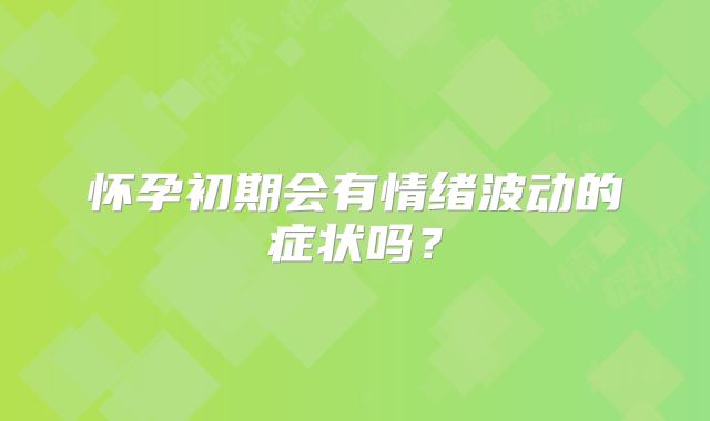 怀孕初期会有情绪波动的症状吗？