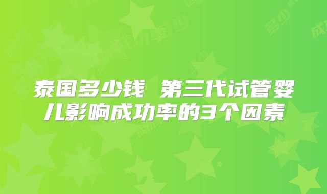 泰国多少钱 第三代试管婴儿影响成功率的3个因素